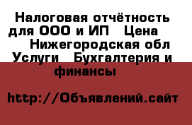 Налоговая отчётность для ООО и ИП › Цена ­ 200 - Нижегородская обл. Услуги » Бухгалтерия и финансы   